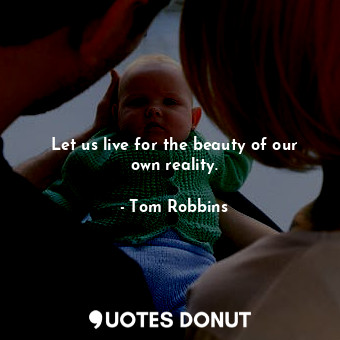 Let us live for the beauty of our own reality.