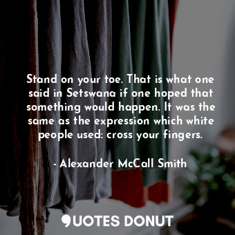  Stand on your toe. That is what one said in Setswana if one hoped that something... - Alexander McCall Smith - Quotes Donut
