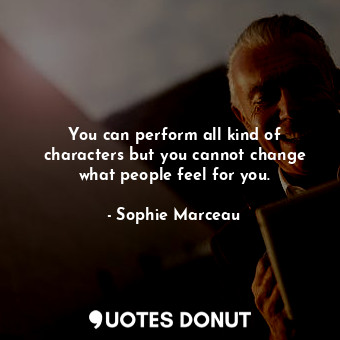  You can perform all kind of characters but you cannot change what people feel fo... - Sophie Marceau - Quotes Donut