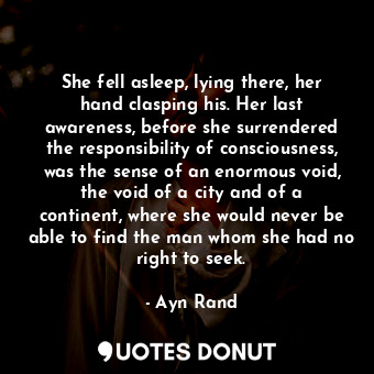 She fell asleep, lying there, her hand clasping his. Her last awareness, before she surrendered the responsibility of consciousness, was the sense of an enormous void, the void of a city and of a continent, where she would never be able to find the man whom she had no right to seek.