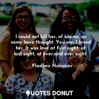  I could not kill her, of course, as some have thought. You see, I loved her. It ... - Vladimir Nabokov - Quotes Donut