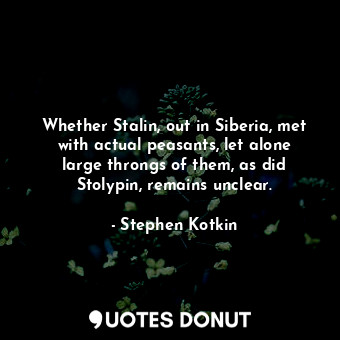Whether Stalin, out in Siberia, met with actual peasants, let alone large throngs of them, as did Stolypin, remains unclear.