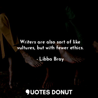 Writers are also sort of like vultures, but with fewer ethics.