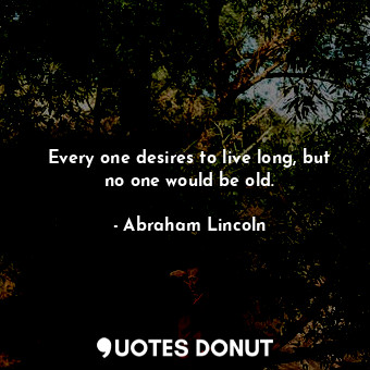 Every one desires to live long, but no one would be old.