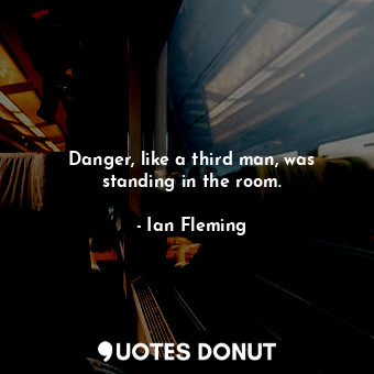  Danger, like a third man, was standing in the room.... - Ian Fleming - Quotes Donut