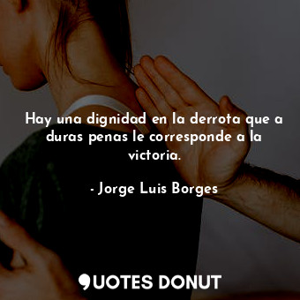  Hay una dignidad en la derrota que a duras penas le corresponde a la victoria.... - Jorge Luis Borges - Quotes Donut