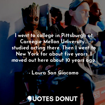  I went to college in Pittsburgh at Carnegie Mellon University... studied acting ... - Laura San Giacomo - Quotes Donut