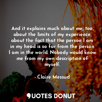  And it explains much about me, too, about the limits of my experience, about the... - Claire Messud - Quotes Donut
