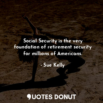 Social Security is the very foundation of retirement security for millions of Americans.