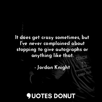  It does get crazy sometimes, but I&#39;ve never complained about stopping to giv... - Jordan Knight - Quotes Donut