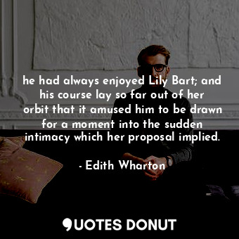  he had always enjoyed Lily Bart; and his course lay so far out of her orbit that... - Edith Wharton - Quotes Donut