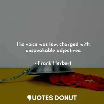 His voice was low, charged with unspeakable adjectives.