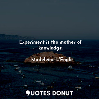 Experiment is the mother of knowledge.
