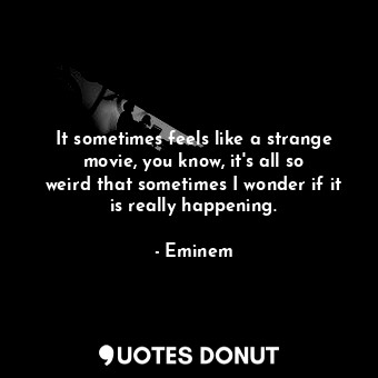  It sometimes feels like a strange movie, you know, it&#39;s all so weird that so... - Eminem - Quotes Donut