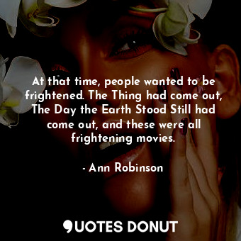  At that time, people wanted to be frightened. The Thing had come out, The Day th... - Ann Robinson - Quotes Donut