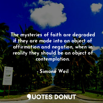 The mysteries of faith are degraded if they are made into an object of affirmation and negation, when in reality they should be an object of contemplation.