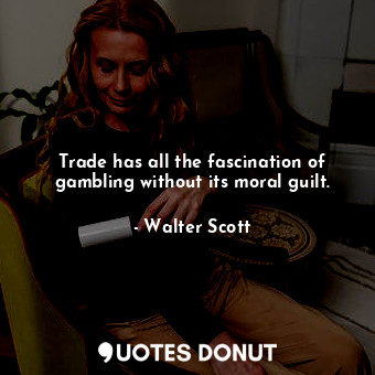 Trade has all the fascination of gambling without its moral guilt.