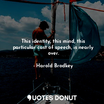  This identity, this mind, this particular cast of speech, is nearly over.... - Harold Brodkey - Quotes Donut