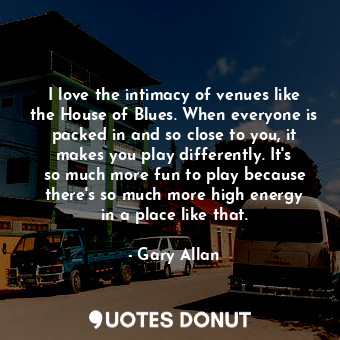  I love the intimacy of venues like the House of Blues. When everyone is packed i... - Gary Allan - Quotes Donut