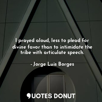  I prayed aloud, less to plead for divine favor than to intimidate the tribe with... - Jorge Luis Borges - Quotes Donut