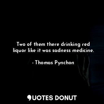  Two of them there drinking red liquor like it was sadness medicine.... - Thomas Pynchon - Quotes Donut