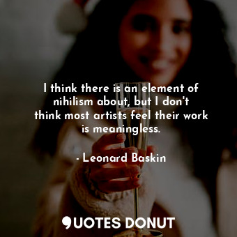  I think there is an element of nihilism about, but I don&#39;t think most artist... - Leonard Baskin - Quotes Donut