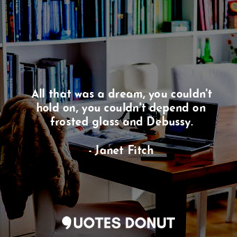  All that was a dream, you couldn't hold on, you couldn't depend on frosted glass... - Janet Fitch - Quotes Donut