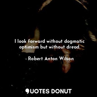 I look forward without dogmatic optimism but without dread.... - Robert Anton Wilson - Quotes Donut