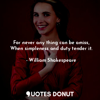 For never any thing can be amiss, When simpleness and duty tender it.