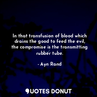  In that transfusion of blood which drains the good to feed the evil, the comprom... - Ayn Rand - Quotes Donut