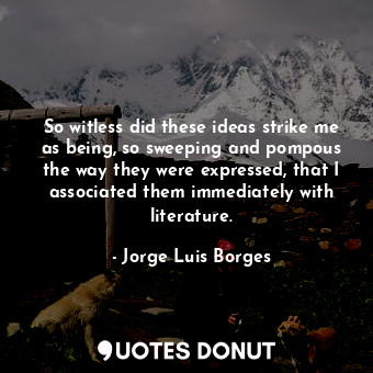  So witless did these ideas strike me as being, so sweeping and pompous the way t... - Jorge Luis Borges - Quotes Donut