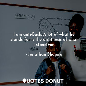  I am anti-Bush. A lot of what he stands for is the antithesis of what I stand fo... - Jonathan Shapiro - Quotes Donut