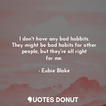 I don&#39;t have any bad habbits. They might be bad habits for other people, but they&#39;re all right for me.