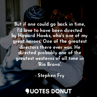 But if one could go back in time, I&#39;d love to have been directed by Howard H... - Stephen Fry - Quotes Donut