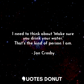  I need to think about &#39;Make sure you drink your water.&#39; That&#39;s the k... - Jon Crosby - Quotes Donut