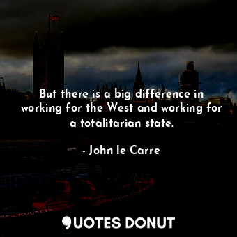  But there is a big difference in working for the West and working for a totalita... - John le Carre - Quotes Donut