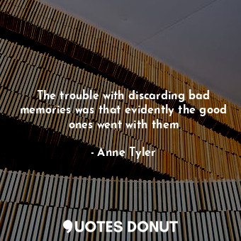  The trouble with discarding bad memories was that evidently the good ones went w... - Anne Tyler - Quotes Donut