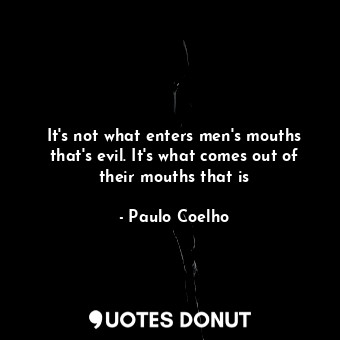 It's not what enters men's mouths that's evil. It's what comes out of their mouths that is