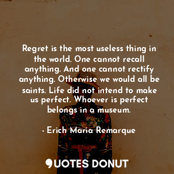Regret is the most useless thing in the world. One cannot recall anything. And one cannot rectify anything. Otherwise we would all be saints. Life did not intend to make us perfect. Whoever is perfect belongs in a museum.