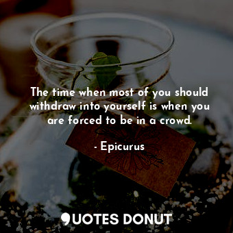  The time when most of you should withdraw into yourself is when you are forced t... - Epicurus - Quotes Donut