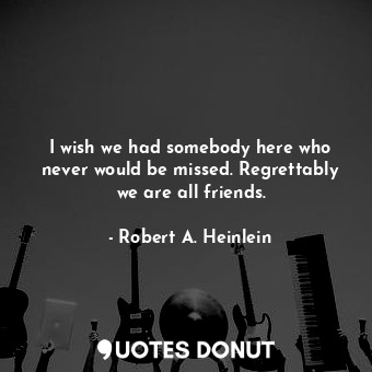  I wish we had somebody here who never would be missed. Regrettably we are all fr... - Robert A. Heinlein - Quotes Donut