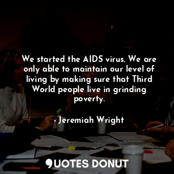 We started the AIDS virus. We are only able to maintain our level of living by making sure that Third World people live in grinding poverty.