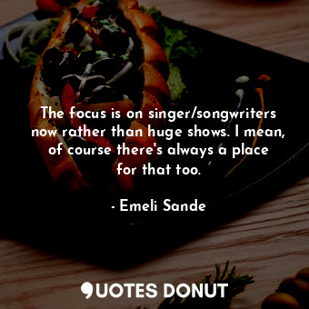  The focus is on singer/songwriters now rather than huge shows. I mean, of course... - Emeli Sande - Quotes Donut