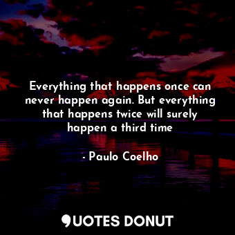 Everything that happens once can never happen again. But everything that happens twice will surely happen a third time