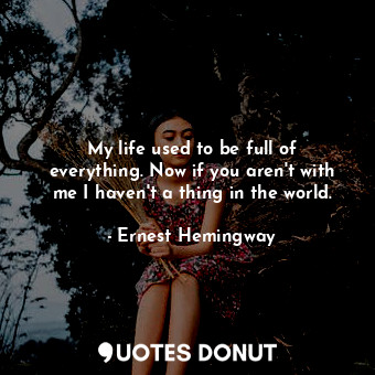  My life used to be full of everything. Now if you aren't with me I haven't a thi... - Ernest Hemingway - Quotes Donut