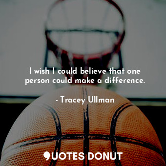  I wish I could believe that one person could make a difference.... - Tracey Ullman - Quotes Donut