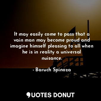  It may easily come to pass that a vain man may become proud and imagine himself ... - Baruch Spinoza - Quotes Donut