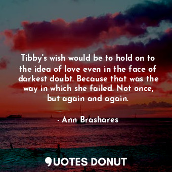 Tibby's wish would be to hold on to the idea of love even in the face of darkest doubt. Because that was the way in which she failed. Not once, but again and again.