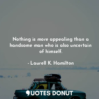 Nothing is more appealing than a handsome man who is also uncertain of himself.