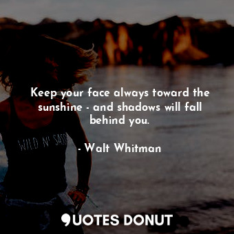 Keep your face always toward the sunshine - and shadows will fall behind you.
